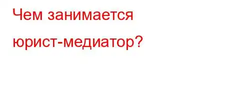 Чем занимается юрист-медиатор?